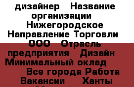 Web-дизайнер › Название организации ­ Нижегородское Направление Торговли, ООО › Отрасль предприятия ­ Дизайн › Минимальный оклад ­ 25 000 - Все города Работа » Вакансии   . Ханты-Мансийский,Нефтеюганск г.